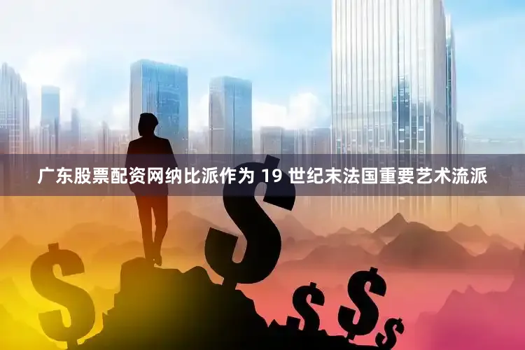 广东股票配资网纳比派作为 19 世纪末法国重要艺术流派