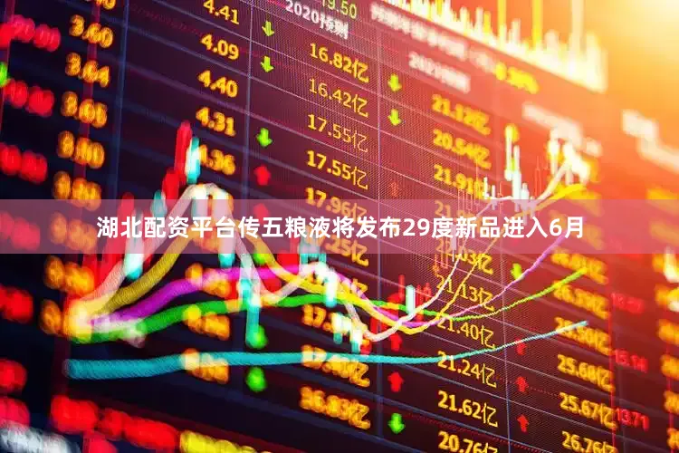 湖北配资平台传五粮液将发布29度新品进入6月