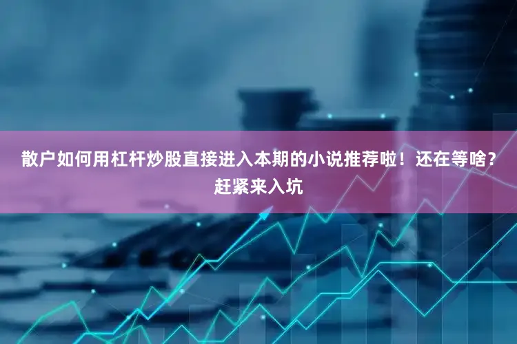 散户如何用杠杆炒股直接进入本期的小说推荐啦！还在等啥？赶紧来入坑