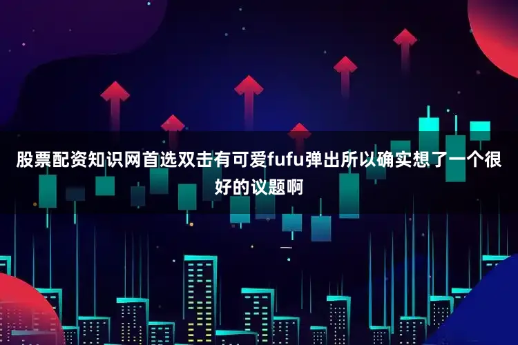 股票配资知识网首选双击有可爱fufu弹出所以确实想了一个很好的议题啊