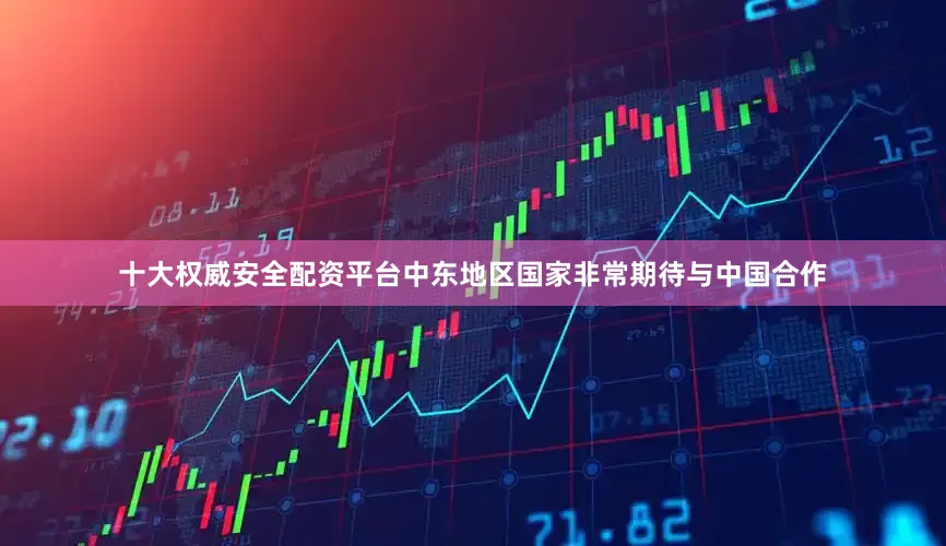 十大权威安全配资平台中东地区国家非常期待与中国合作