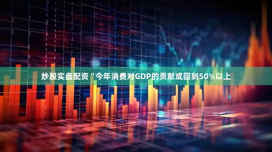 炒股实盘配资“今年消费对GDP的贡献或回到50%以上