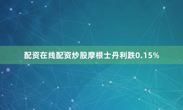 配资在线配资炒股摩根士丹利跌0.15%