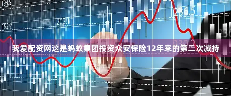 我爱配资网这是蚂蚁集团投资众安保险12年来的第二次减持