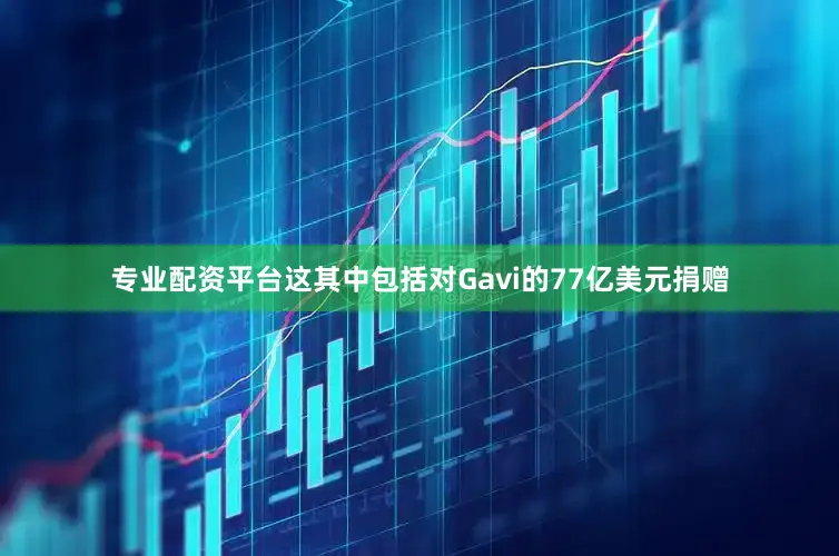 专业配资平台这其中包括对Gavi的77亿美元捐赠