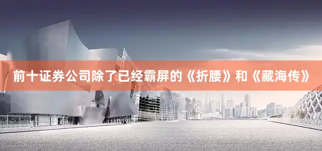 前十证券公司除了已经霸屏的《折腰》和《藏海传》