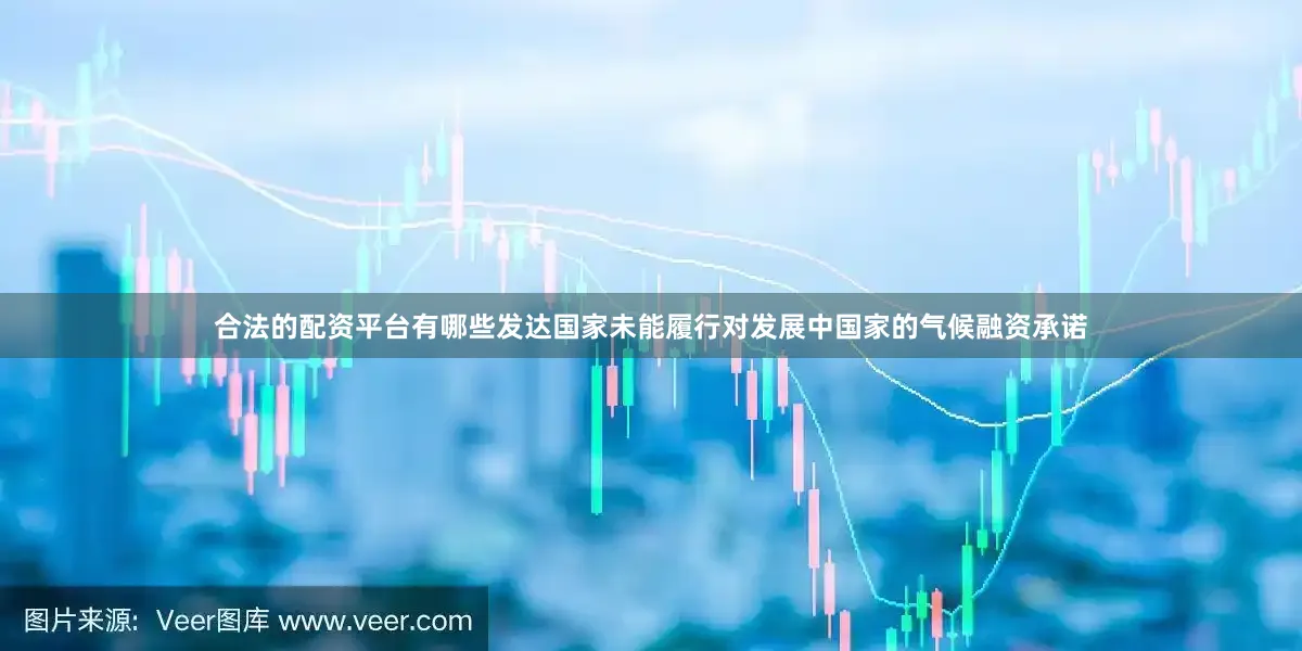 合法的配资平台有哪些发达国家未能履行对发展中国家的气候融资承诺