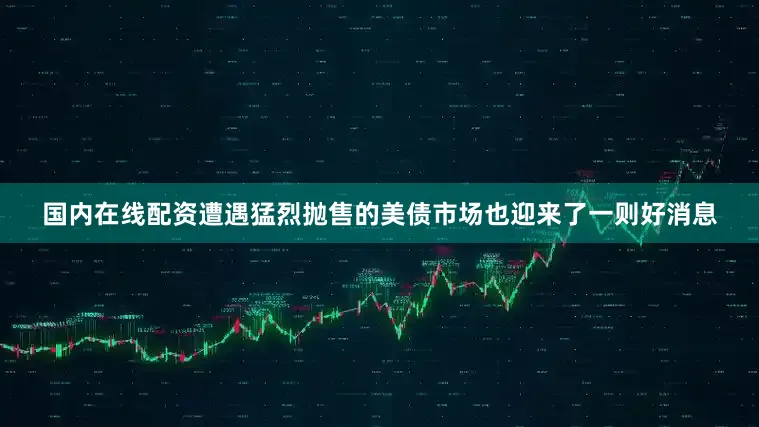 国内在线配资遭遇猛烈抛售的美债市场也迎来了一则好消息