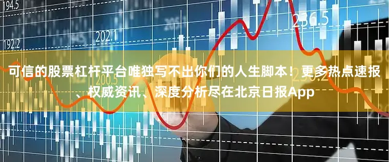 可信的股票杠杆平台唯独写不出你们的人生脚本！更多热点速报、权威资讯、深度分析尽在北京日报App
