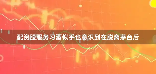 配资股服务习酒似乎也意识到在脱离茅台后