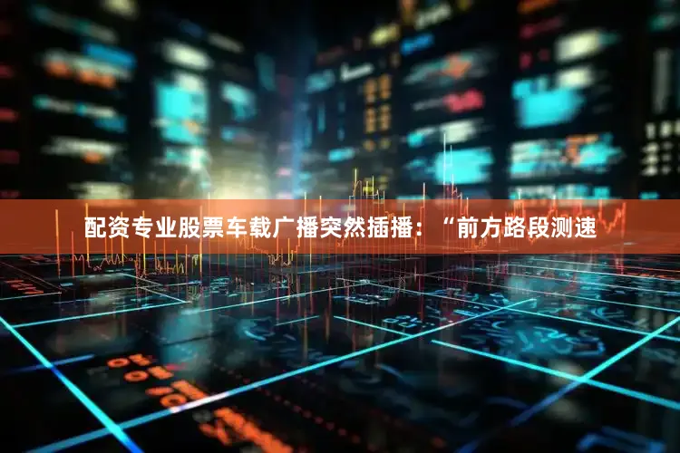 配资专业股票车载广播突然插播：“前方路段测速