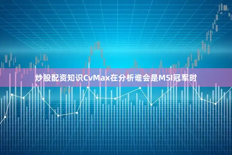 炒股配资知识CvMax在分析谁会是MSI冠军时