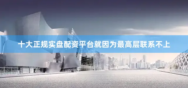 十大正规实盘配资平台就因为最高层联系不上