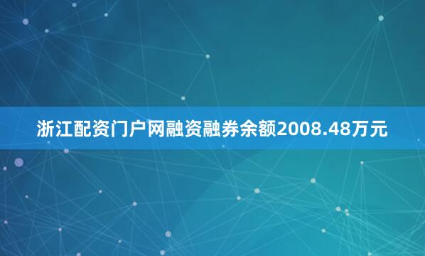 浙江配资门户网融资融券余额2008.48万元