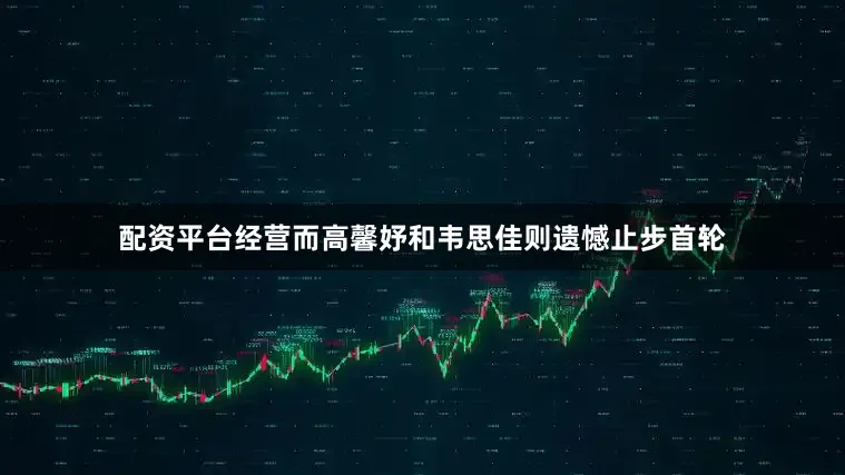 配资平台经营而高馨妤和韦思佳则遗憾止步首轮