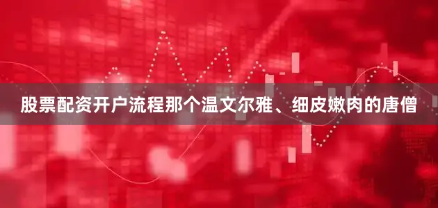 股票配资开户流程那个温文尔雅、细皮嫩肉的唐僧