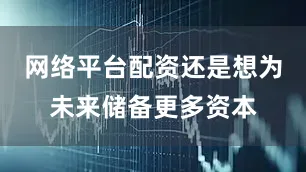 网络平台配资还是想为未来储备更多资本