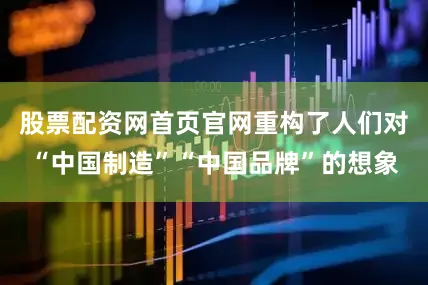 股票配资网首页官网重构了人们对“中国制造”“中国品牌”的想象