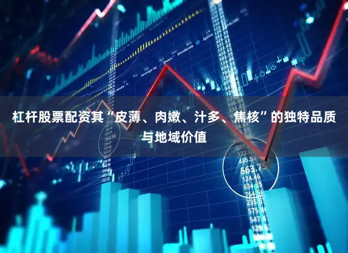 杠杆股票配资其“皮薄、肉嫩、汁多、焦核”的独特品质与地域价值