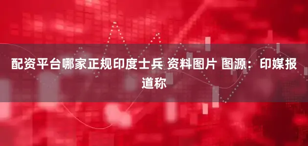 配资平台哪家正规印度士兵 资料图片 图源：印媒报道称