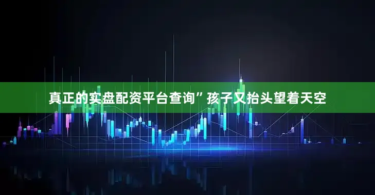 真正的实盘配资平台查询”孩子又抬头望着天空
