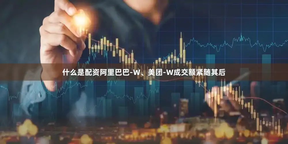 什么是配资阿里巴巴-W、美团-W成交额紧随其后