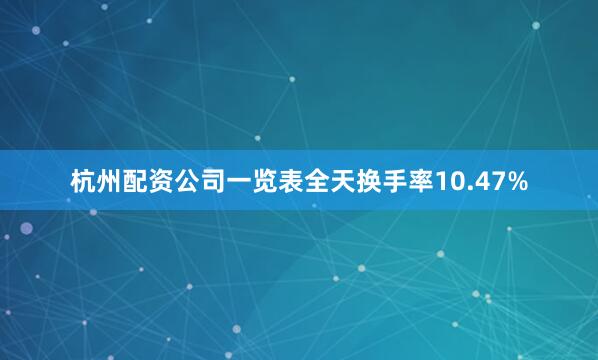 杭州配资公司一览表全天换手率10.47%