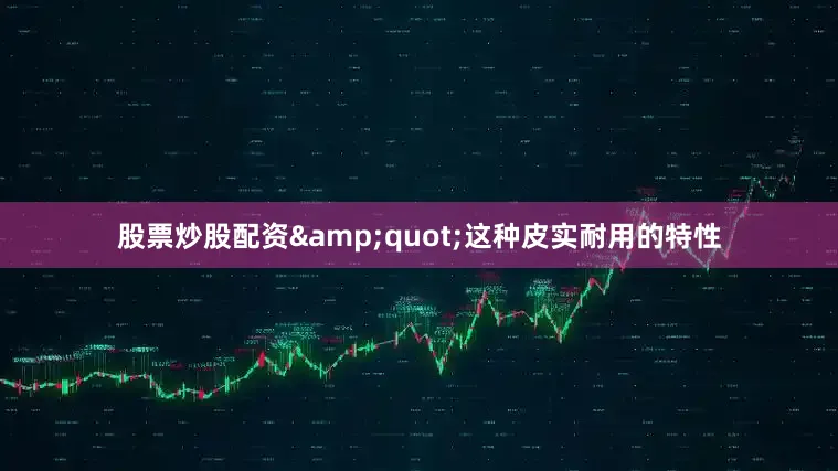 股票炒股配资&quot;这种皮实耐用的特性