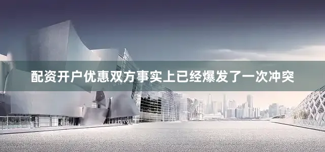 配资开户优惠双方事实上已经爆发了一次冲突