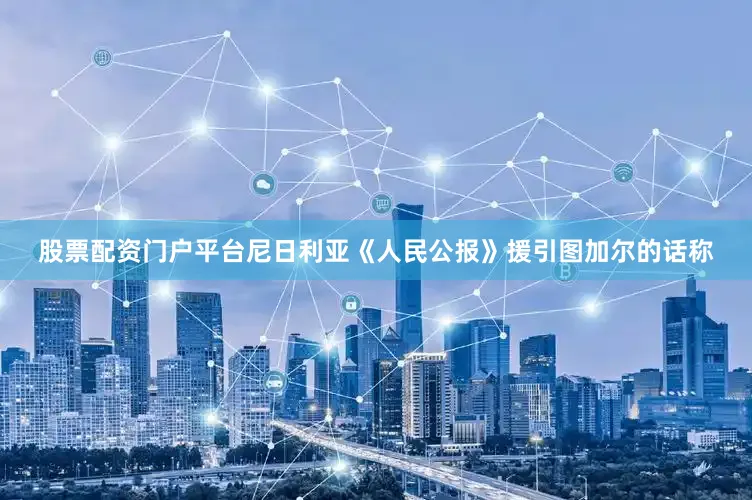股票配资门户平台　　尼日利亚《人民公报》援引图加尔的话称