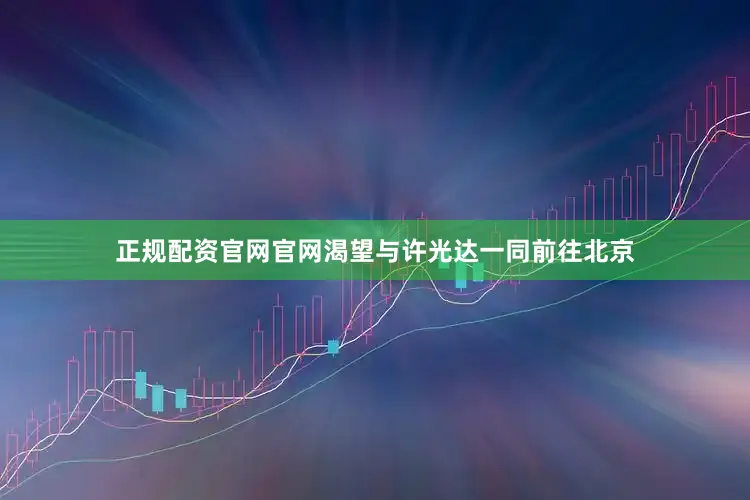正规配资官网官网渴望与许光达一同前往北京