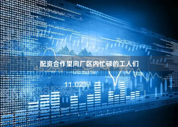 配资合作望向厂区内忙碌的工人们