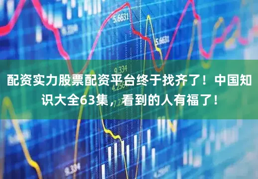 配资实力股票配资平台终于找齐了！中国知识大全63集，看到的人有福了！