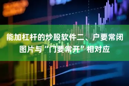 能加杠杆的炒股软件二、户要常闭图片与“门要常开”相对应