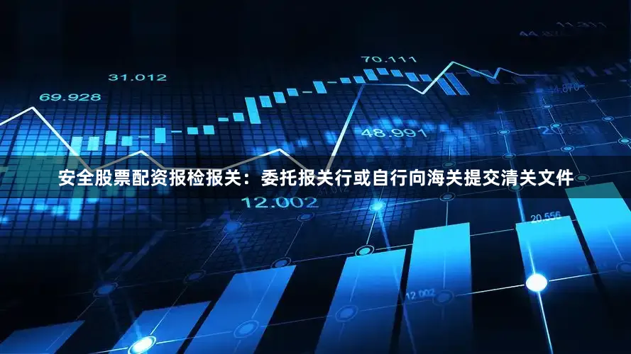安全股票配资报检报关：委托报关行或自行向海关提交清关文件