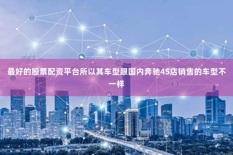 最好的股票配资平台所以其车型跟国内奔驰4S店销售的车型不一样