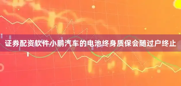 证券配资软件小鹏汽车的电池终身质保会随过户终止