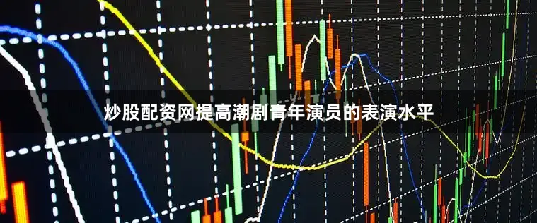 炒股配资网提高潮剧青年演员的表演水平