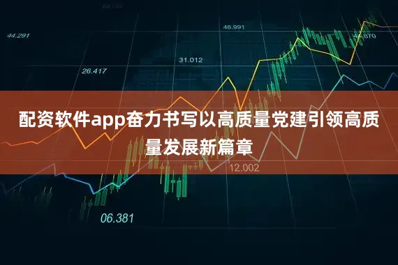 配资软件app奋力书写以高质量党建引领高质量发展新篇章