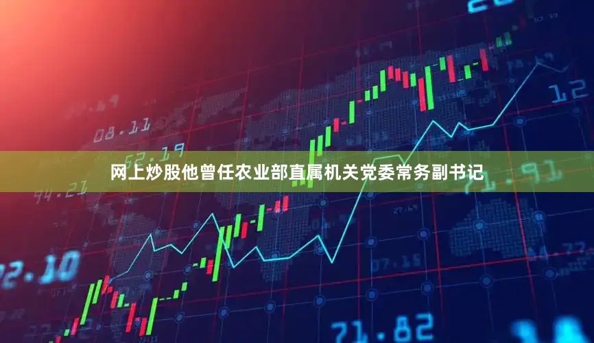 网上炒股他曾任农业部直属机关党委常务副书记