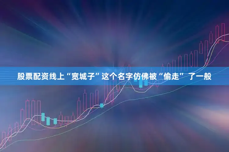 股票配资线上“宽城子”这个名字仿佛被“偷走” 了一般