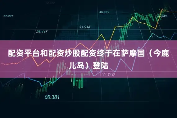 配资平台和配资炒股配资终于在萨摩国（今鹿儿岛）登陆