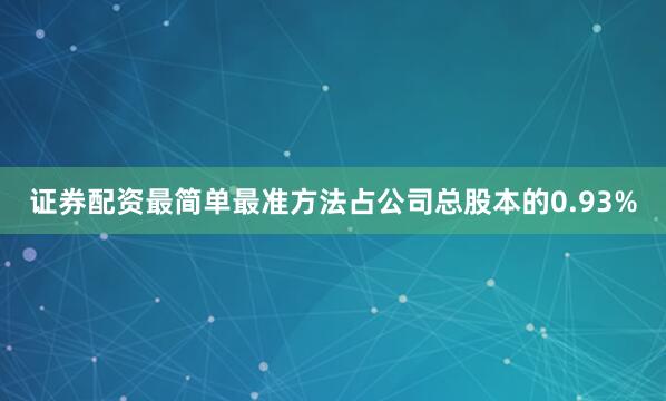 证券配资最简单最准方法占公司总股本的0.93%