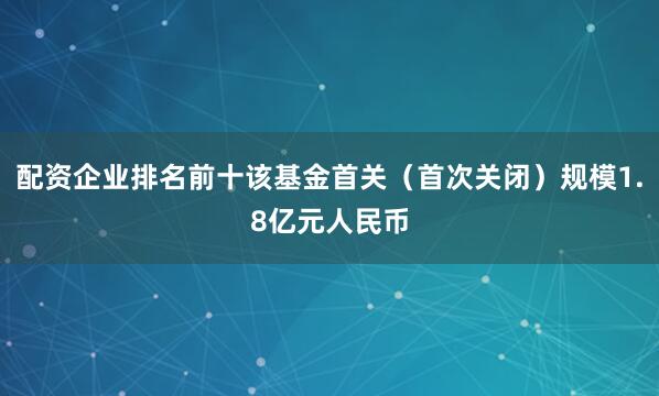 配资企业排名前十该基金首关（首次关闭）规模1.8亿元人民币