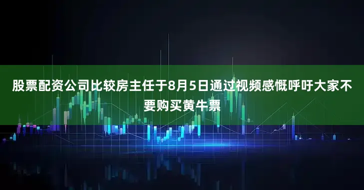 股票配资公司比较房主任于8月5日通过视频感慨呼吁大家不要购买黄牛票