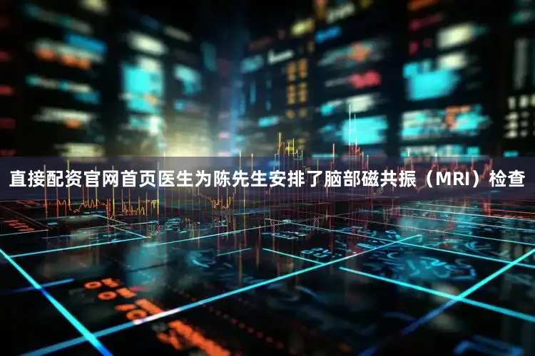 直接配资官网首页医生为陈先生安排了脑部磁共振（MRI）检查