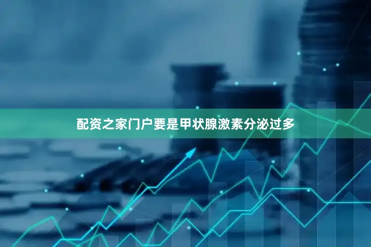 配资之家门户要是甲状腺激素分泌过多