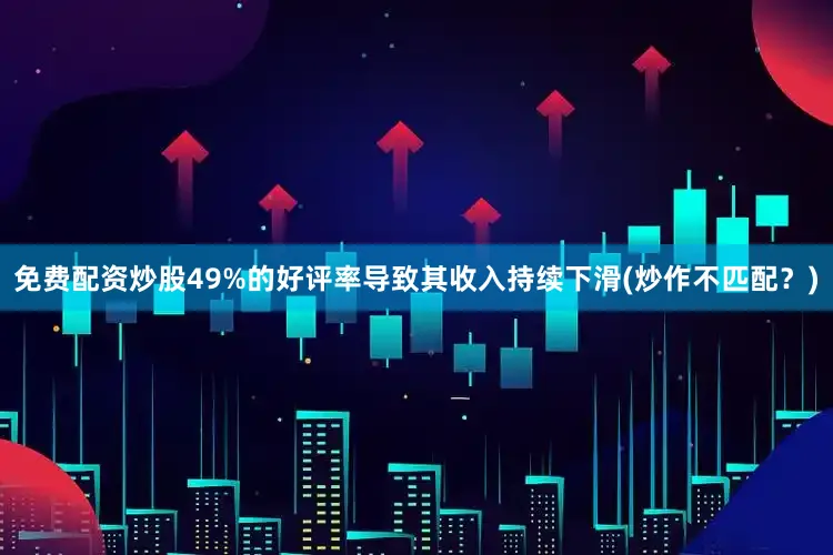 免费配资炒股49%的好评率导致其收入持续下滑(炒作不匹配？)