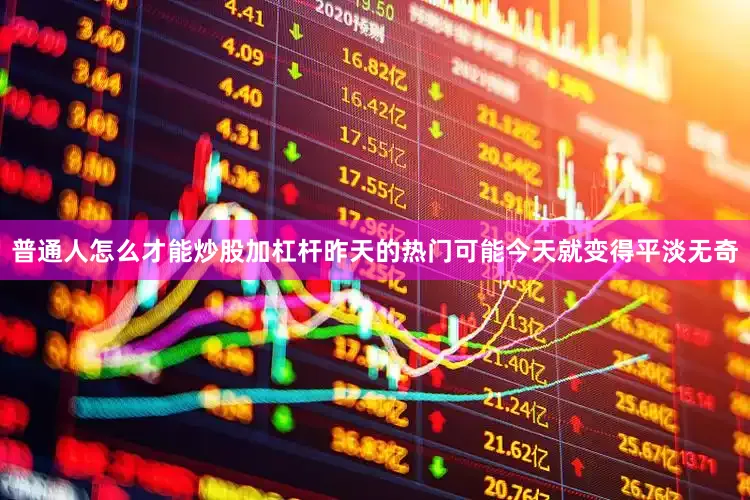 普通人怎么才能炒股加杠杆昨天的热门可能今天就变得平淡无奇