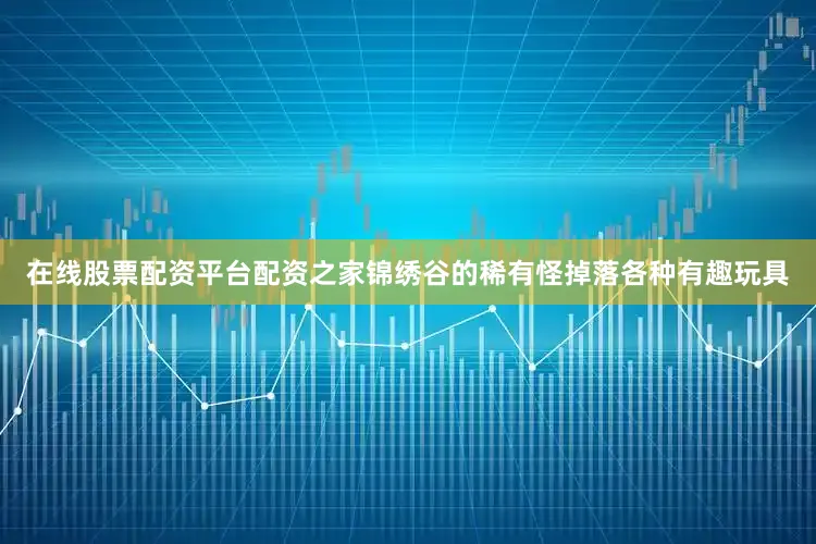 在线股票配资平台配资之家锦绣谷的稀有怪掉落各种有趣玩具